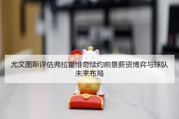 尤文图斯评估弗拉霍维奇续约前景薪资博弈与球队未来布局