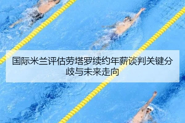 国际米兰评估劳塔罗续约年薪谈判关键分歧与未来走向