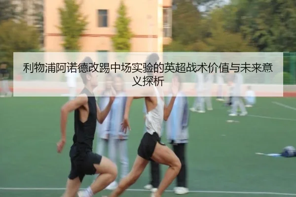 利物浦阿诺德改踢中场实验的英超战术价值与未来意义探析