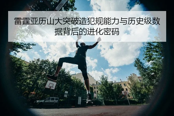 雷霆亚历山大突破造犯规能力与历史级数据背后的进化密码