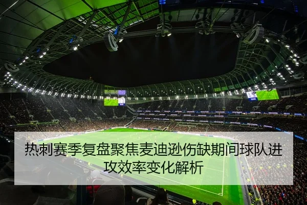 热刺赛季复盘聚焦麦迪逊伤缺期间球队进攻效率变化解析