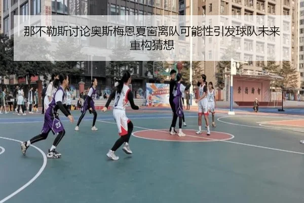 那不勒斯讨论奥斯梅恩夏窗离队可能性引发球队未来重构猜想
