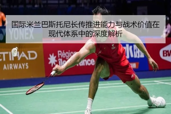 国际米兰巴斯托尼长传推进能力与战术价值在现代体系中的深度解析