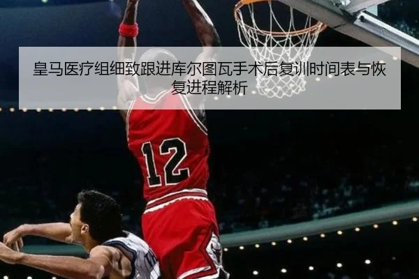 皇马医疗组细致跟进库尔图瓦手术后复训时间表与恢复进程解析