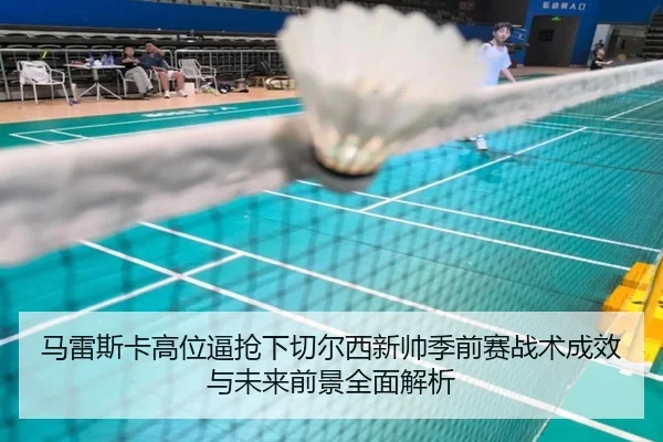 马雷斯卡高位逼抢下切尔西新帅季前赛战术成效与未来前景全面解析