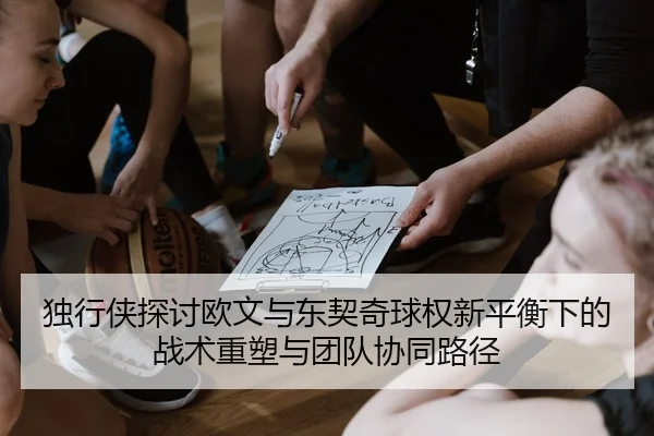 独行侠探讨欧文与东契奇球权新平衡下的战术重塑与团队协同路径