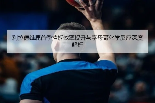 利拉德雄鹿首季挡拆效率提升与字母哥化学反应深度解析