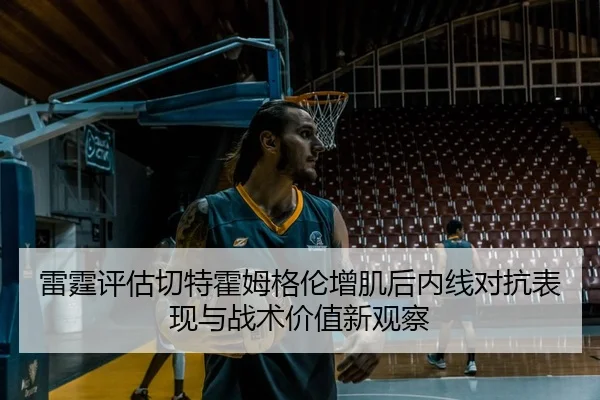 雷霆评估切特霍姆格伦增肌后内线对抗表现与战术价值新观察