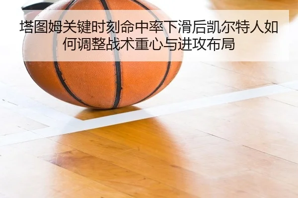 塔图姆关键时刻命中率下滑后凯尔特人如何调整战术重心与进攻布局