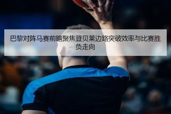 巴黎对阵马赛前瞻聚焦登贝莱边路突破效率与比赛胜负走向