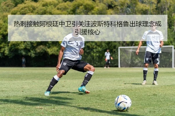 热刺接触阿根廷中卫引关注波斯特科格鲁出球理念成引援核心