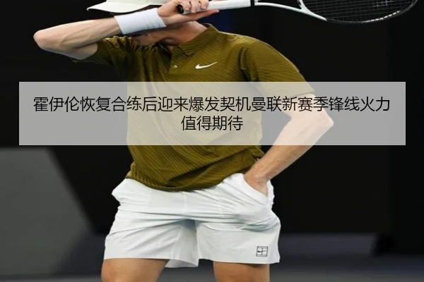 霍伊伦恢复合练后迎来爆发契机曼联新赛季锋线火力值得期待
